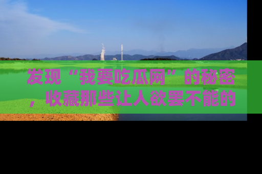 发现“我要吃瓜网”的秘密，收藏那些让人欲罢不能的吃瓜段子。