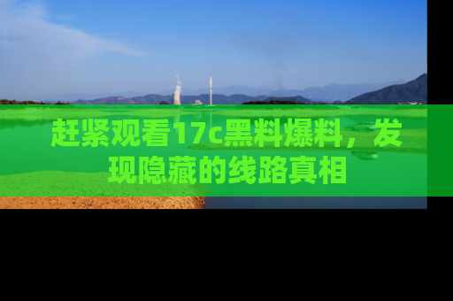 赶紧观看17c黑料爆料，发现隐藏的线路真相