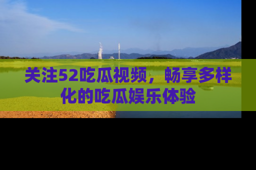 关注52吃瓜视频，畅享多样化的吃瓜娱乐体验