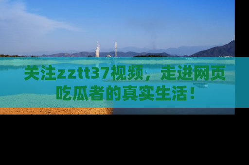 关注zztt37视频，走进网页吃瓜者的真实生活！