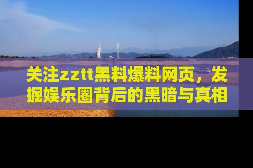 关注zztt黑料爆料网页，发掘娱乐圈背后的黑暗与真相