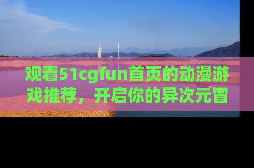 观看51cgfun首页的动漫游戏推荐，开启你的异次元冒险之旅！