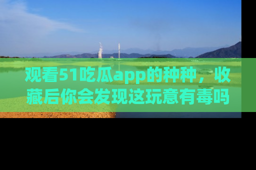 观看51吃瓜app的种种，收藏后你会发现这玩意有毒吗？