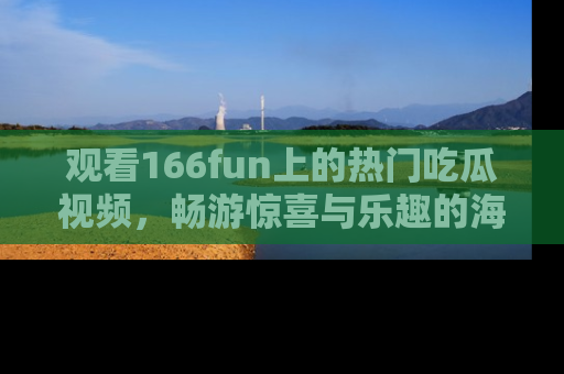观看166fun上的热门吃瓜视频，畅游惊喜与乐趣的海洋！
