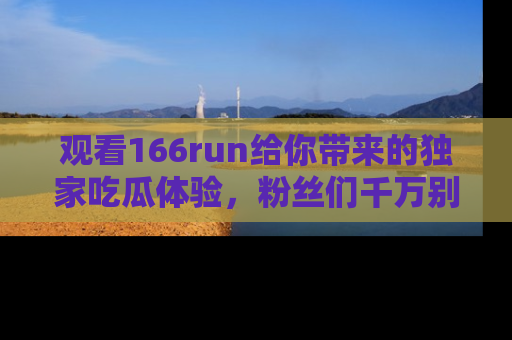 观看166run给你带来的独家吃瓜体验，粉丝们千万别错过