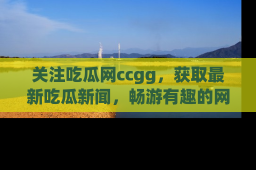 关注吃瓜网ccgg，获取最新吃瓜新闻，畅游有趣的网站世界
