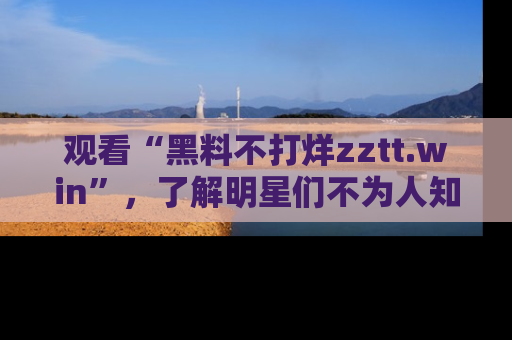 观看“黑料不打烊zztt.win”，了解明星们不为人知的黑料内幕