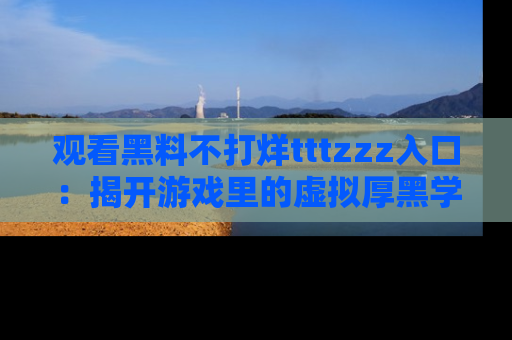 观看黑料不打烊tttzzz入口：揭开游戏里的虚拟厚黑学