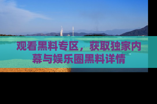观看黑料专区，获取独家内幕与娱乐圈黑料详情