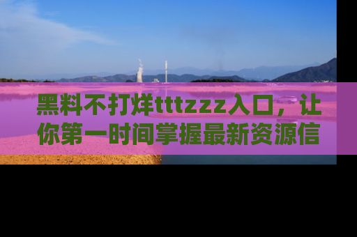黑料不打烊tttzzz入口，让你第一时间掌握最新资源信息