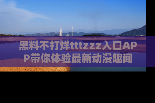 黑料不打烊tttzzz入口APP带你体验最新动漫趣闻