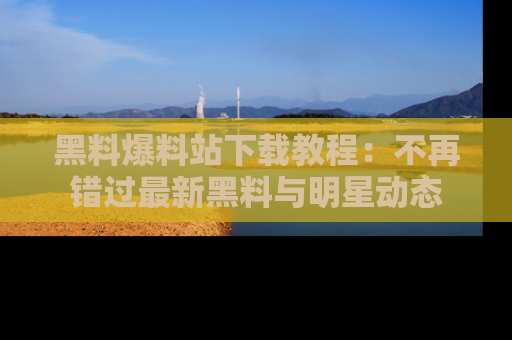 黑料爆料站下载教程：不再错过最新黑料与明星动态