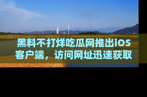 黑料不打烊吃瓜网推出iOS客户端，访问网址迅速获取独家八卦！