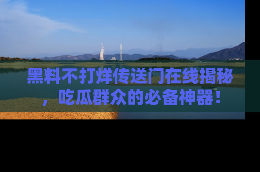 黑料不打烊传送门在线揭秘，吃瓜群众的必备神器！