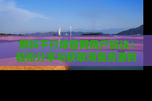 黑料不打烊官网用户协议：轻松分享与获取海量资源的方法