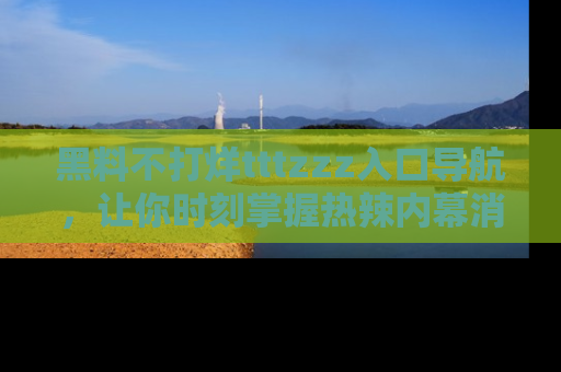 黑料不打烊tttzzz入口导航，让你时刻掌握热辣内幕消息