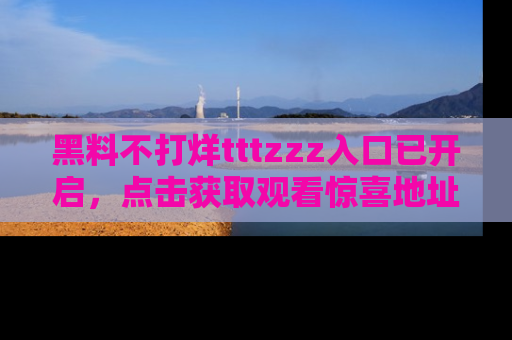黑料不打烊tttzzz入口已开启，点击获取观看惊喜地址！