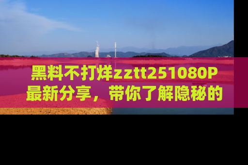 黑料不打烊zztt251080P最新分享，带你了解隐秘的明星生活和趣事