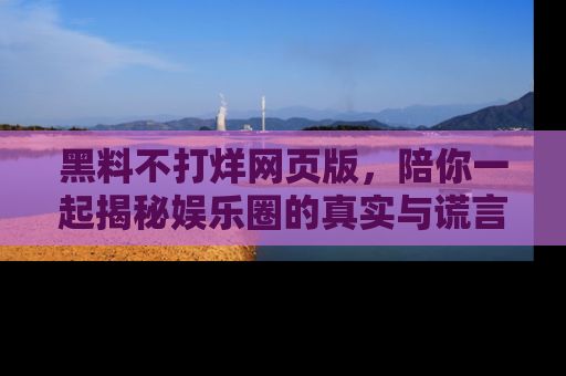 黑料不打烊网页版，陪你一起揭秘娱乐圈的真实与谎言。