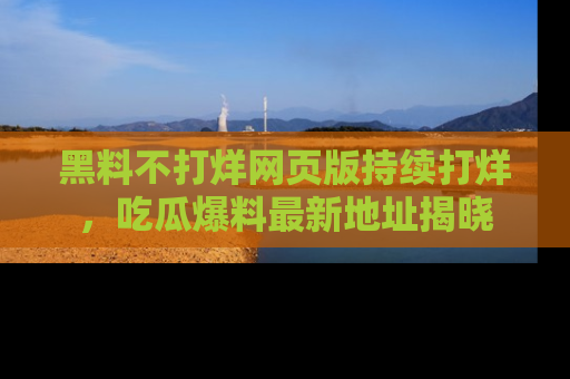 黑料不打烊网页版持续打烊，吃瓜爆料最新地址揭晓