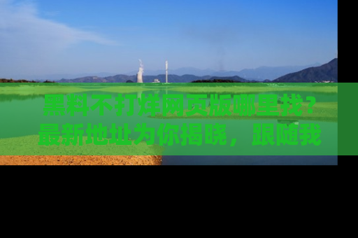黑料不打烊网页版哪里找？最新地址为你揭晓，跟随我们一起了解更多八卦吧！