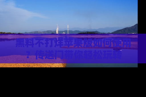 黑料不打烊苹果版如何使用？传送门带你轻松玩转