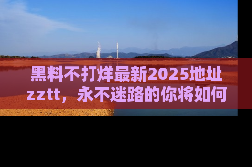 黑料不打烊最新2025地址zztt，永不迷路的你将如何撕开真相的面纱？