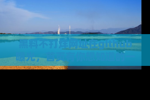黑料不打烊网址在github曝光，首页有你想知道的一切幽默趣事，快来看看