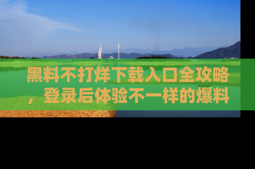 黑料不打烊下载入口全攻略，登录后体验不一样的爆料乐趣！
