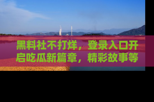 黑料社不打烊，登录入口开启吃瓜新篇章，精彩故事等你来发现！