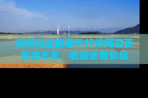 黑料社正能量不打烊网首页资源丰富，收藏必备良品