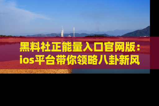 黑料社正能量入口官网版：ios平台带你领略八卦新风潮！