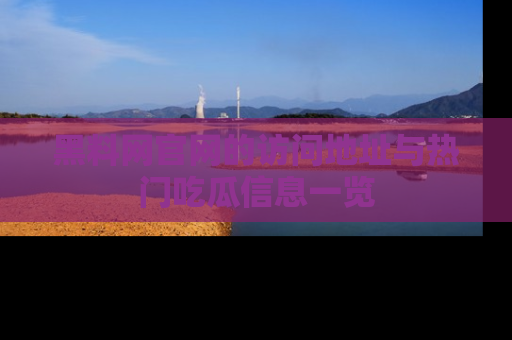 黑料网官网的访问地址与热门吃瓜信息一览