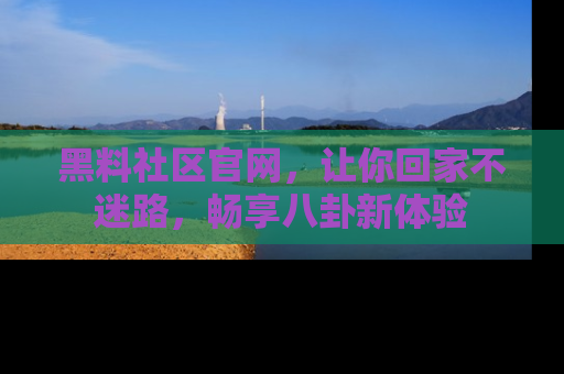 黑料社区官网，让你回家不迷路，畅享八卦新体验