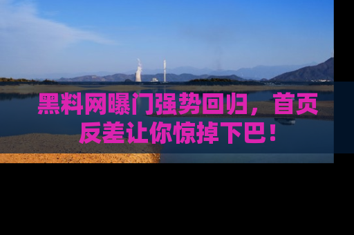 黑料网曝门强势回归，首页反差让你惊掉下巴！