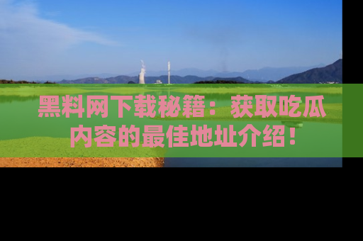 黑料网下载秘籍：获取吃瓜内容的最佳地址介绍！