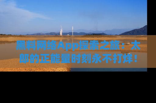 黑料网络App探索之旅：太郎的正能量时刻永不打烊！