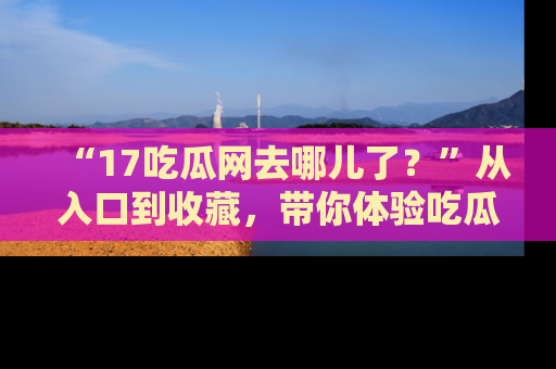 “17吃瓜网去哪儿了？”从入口到收藏，带你体验吃瓜新风潮！