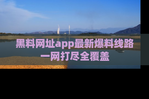 黑料网址app最新爆料线路一网打尽全覆盖