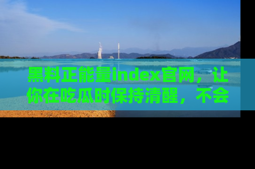 黑料正能量index官网，让你在吃瓜时保持清醒，不会轻易迷路