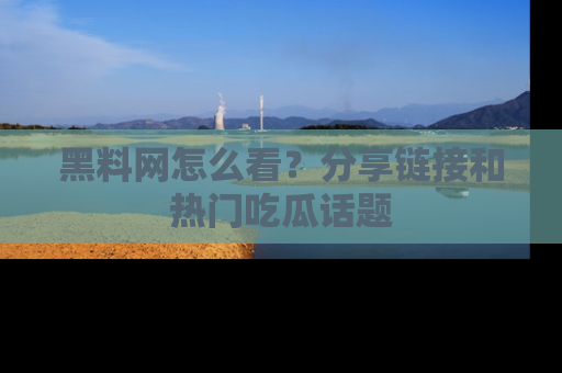 黑料网怎么看？分享链接和热门吃瓜话题
