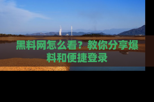 黑料网怎么看？教你分享爆料和便捷登录