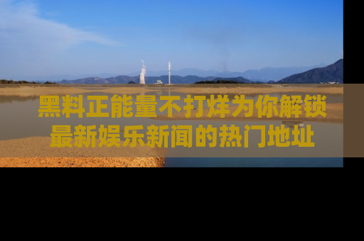黑料正能量不打烊为你解锁最新娱乐新闻的热门地址