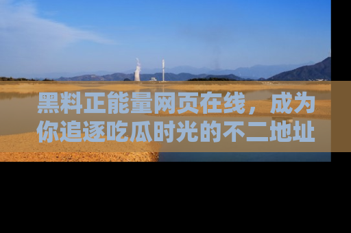 黑料正能量网页在线，成为你追逐吃瓜时光的不二地址选择