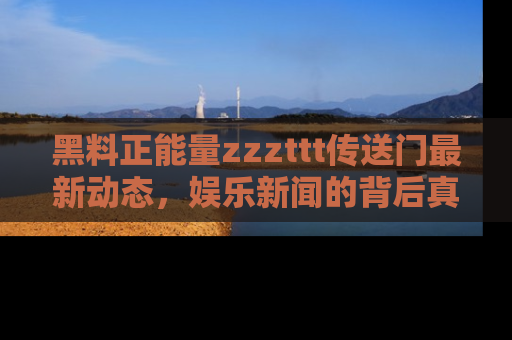 黑料正能量zzzttt传送门最新动态，娱乐新闻的背后真相尽在此处！