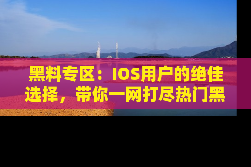 黑料专区：IOS用户的绝佳选择，带你一网打尽热门黑料资讯！