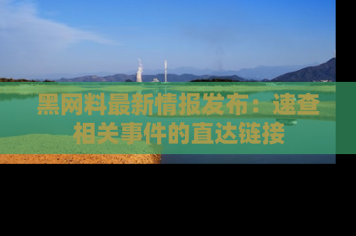 黑网料最新情报发布：速查相关事件的直达链接
