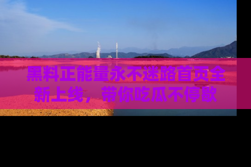 黑料正能量永不迷路首页全新上线，带你吃瓜不停歇