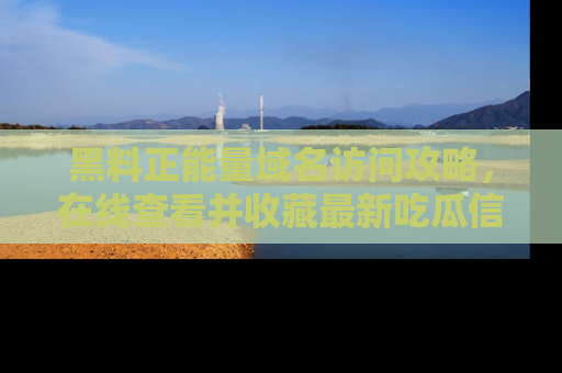 黑料正能量域名访问攻略，在线查看并收藏最新吃瓜信息！