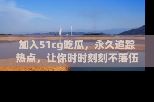 加入51cg吃瓜，永久追踪热点，让你时时刻刻不落伍！